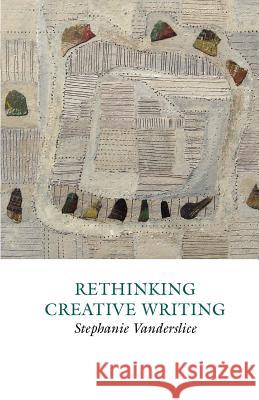 Rethinking Creative Writing in Higher Education: Programs and Practices That Work Stephanie Vanderslice 9781907076312 Frontinus Ltd