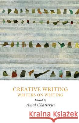 Creative Writing: Writers on Writing Amal Chatterjee 9781907076329 Frontinus Ltd