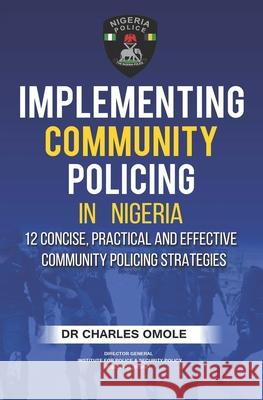 Implementing Community Policing in Nigeria: 12 Concise, Practical and Effective Community Policing Strategies Charles Omole 9781907095382 Winning Faith
