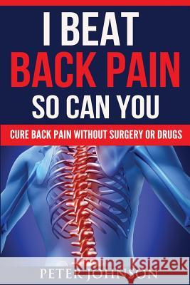 I Beat Back Pain So Can You: Cure Back Pain Without Surgery Or Drugs Johnson, Peter James 9781907105104