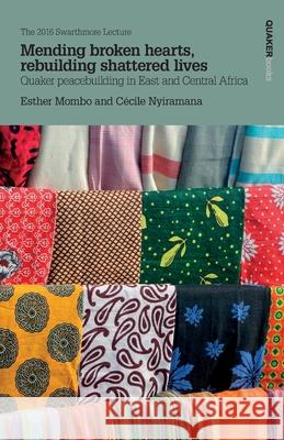 Mending Broken Hearts, Rebuilding Shattered Lives: Quaker Peacebuilding in East and Central Africa: The 2016 Swarthmore Lecture: 2016 Esther Mombo, Cecile Nyiramana 9781907123955