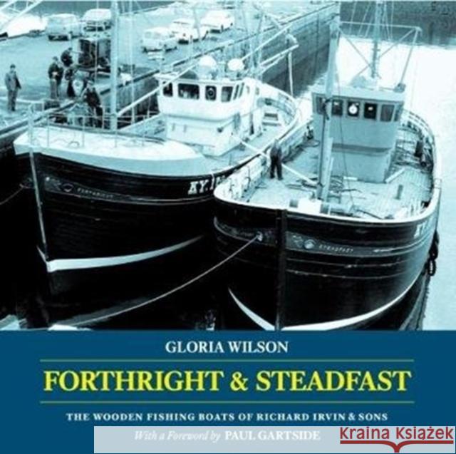 Forthright & Steadfast: The Wooden Fishing Boats of Richard Irvin & Sons Gloria Wilson 9781907206412 Lodestar Books