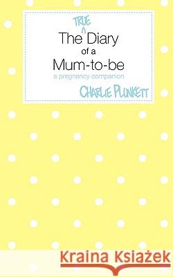 The True Diary of a Mum-to-be: A Pregnancy Companion Charlie Plunkett 9781907211959 Grosvenor House Publishing Ltd