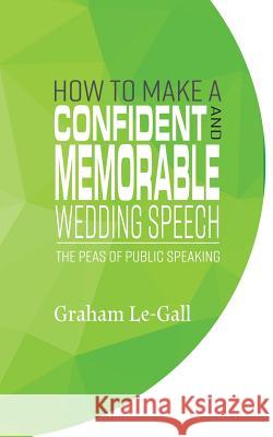 How to Make a Confident and Memorable Wedding Speech: The Peas of Public Speaking Graham Le-Gall Les Ellis 9781907282829