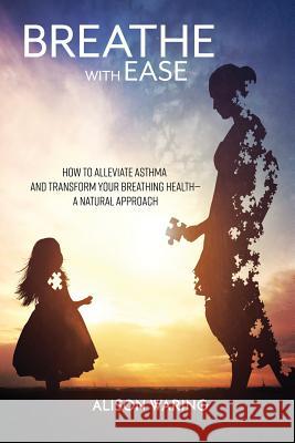 Breathe with Ease: How to alleviate asthma and transform your breathing health-a natural approach Waring, Alison 9781907282881 Dot Dot Dot Publishing