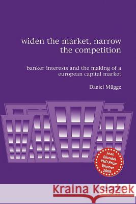 Widen the Market, Narrow the Competition: Banker Interests and the Making of a European Capital Market Mügge, Daniel 9781907301087 European Consortium for Political Research Pr