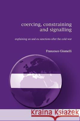 Coercing, Constraining and Signalling: Explaining UN and EU Sanctions After the Cold War Giumelli, Francesco 9781907301209 ECPR Press