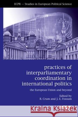 Practices of Interparliamentary Coordination in International Politics: The European Union and Beyond Crum, Ben 9781907301308 European Consortium for Political Research Pr