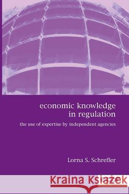 Economic Knowledge in Regulation: The Use of Expertise by Independent Agencies Schrefler, Lorna S. 9781907301452
