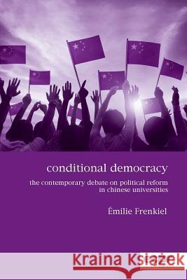Conditional Democracy: The Contemporary Debate on Political Reform in Chinese Universities Emilie Frenkiel 9781907301698 Ecpr Press