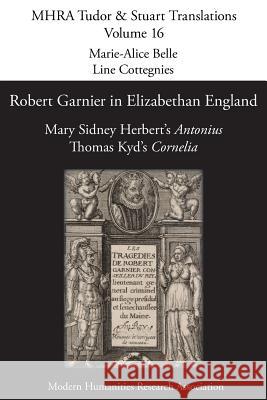 Robert Garnier in Elizabethan England: Mary Sidney Herbert's 'Antonius' and Thomas Kyd's 'Cornelia' Marie-Alice Belle, Line Cottegnies 9781907322679