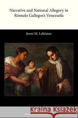 Narrative and National Allegory in Romulo Gallegos's Venezuela Jenni M. Lehtinen 9781907322808 Modern Humanities Research Association