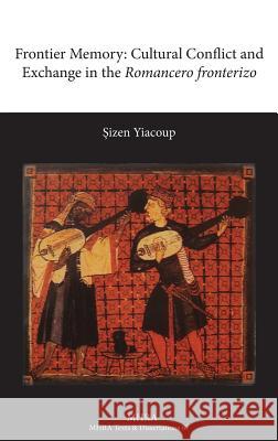 Frontier Memory: Cultural Conflict and Exchange in the Romancero Fronterizo Yiacoup, Sizen 9781907322914 Modern Humanities Research Association