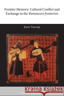 Frontier Memory: Cultural Conflict and Exchange in the Romancero Fronterizo Yiacoup, Sizen 9781907322921 Modern Humanities Research Association