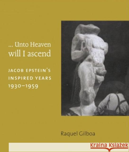 ...Unto Heaven Will I Ascend: Jacob Epstein's Inspired Years 1930-1959 Gilboa, Raquel 9781907372490