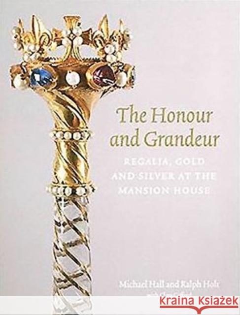 The Honour and Grandeur: Regalia, Gold and Silver at the Mansion House Ralph Holt Michael Hall Clare Gifford 9781907372896 Paul Holberton Publishing