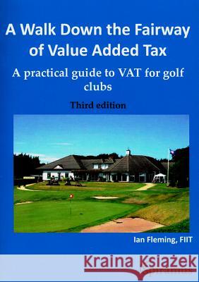 A Walk Down the Fairway of Value Added Tax: A Practical Guide to Vat for Golf Clubs (Third Edition) Ian Fleming   9781907444753 Spiramus Press