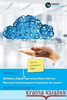 Thinking of... Building a Digital Operating Model with the Microsoft Cloud Adoption Framework for Azure? Ask the Smart Questions Dan Scarfe, Frank Bennett, Ray Bricknell Sean Morris 9781907453281