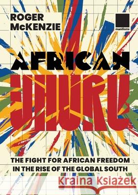 African Uhuru: the fight for African freedom in the rise of the Global South Roger McKenzie 9781907464614 Manifesto Press