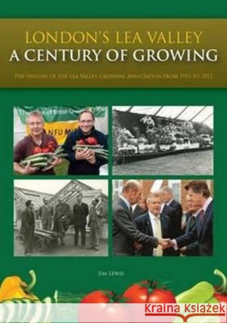 London's Lea Valley - a Century of Growing : The History of the Lea Valley Growers' Association from 1911 to 2011 Jim Lewis 9781907471599 0