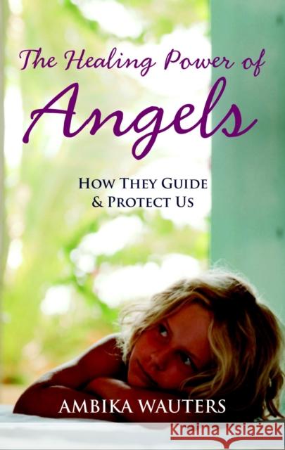 The Healing Power of Angels: How They Guide and Protect Us Wauters, Ambika 9781907486425