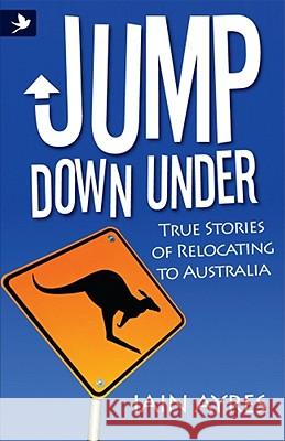 Jump Down Under - True Stories of Relocating to Australia Iain Ayres 9781907498633