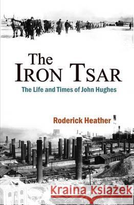 The Iron Tsar: The Life and Times of John Hughes Roderick Heather 9781907499173