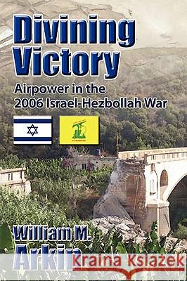 Divining Victory: Airpower in the Israel-Hezbollah War William Arkin 9781907521119