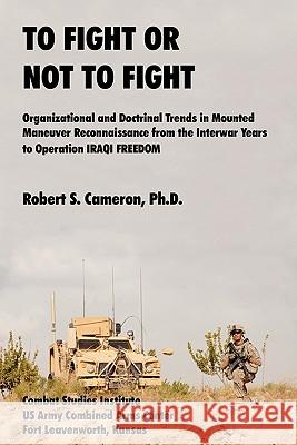 To Fight or Not to Fight?: Organizational and Doctrinal Trends in Mounted Maneuver Reconnaissance from the Interwar Years to Operation Iraqi Free Cameron, Robert S. 9781907521461