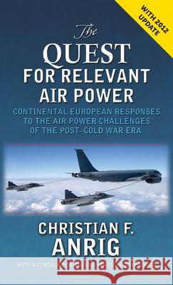 The Quest for Relevant Air Power: Continental European Responses to the Air Power Challenges of the Post-Cold War Era Anrig, Christian F. 9781907521645 Military Studies Press