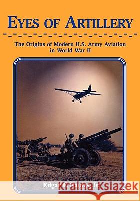 Eyes of Artillery: The Origins of Modern United States Army Aviation in World War II Edgar F Raines 9781907521669