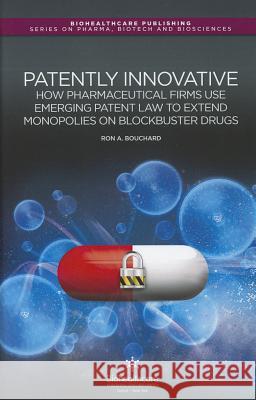 Patently Innovative : How Pharmaceutical Firms Use Emerging Patent Law to Extend Monopolies on Blockbuster Drugs Dr. Ronald A. Bouchard   9781907568121 Biohealthcare Publishing (Oxford) Limited