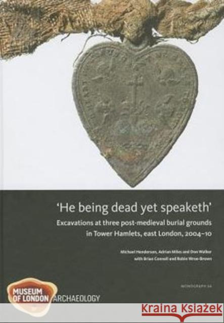 he being dead yet speaketh: excavations at three post-medieval burial grounds in tower hamlets, east london, 2004-10  Brown, Robin 9781907586156 Museum of London Archaeological Service