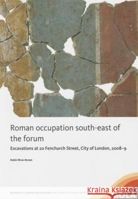 Roman Occupation South-East of the Forum: Excavations at 20 Fenchurch Street, City of London, 2008-9 Robin Wroe-Brown 9781907586248