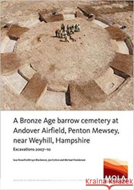 A Bronze Age Barrow Cemetery at Andover Airfield, Penton Mewsey, Near Weyhill, Hampshire: Excavations 2007-10 Isca Howell Lyn Blackmore Jon Cotton 9781907586491 Mola (Museum of London Archaeology)