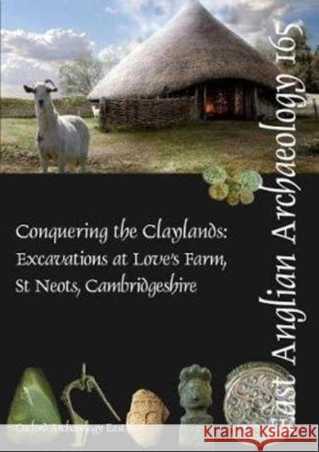 EAA 165: Conquering the Claylands: Excavations at Love’s Farm, St Neots, Cambridgeshire Mark Hinman, John Zant 9781907588112 Oxford Archaeology East