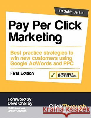 Pay Per Click Marketing: Best Practice Strategies to Win New Customers Using Google AdWords and PPC Phil Robinson, Lindsey Annison, Dave Chaffey, John Newton 9781907603020 ClickThrough Marketing