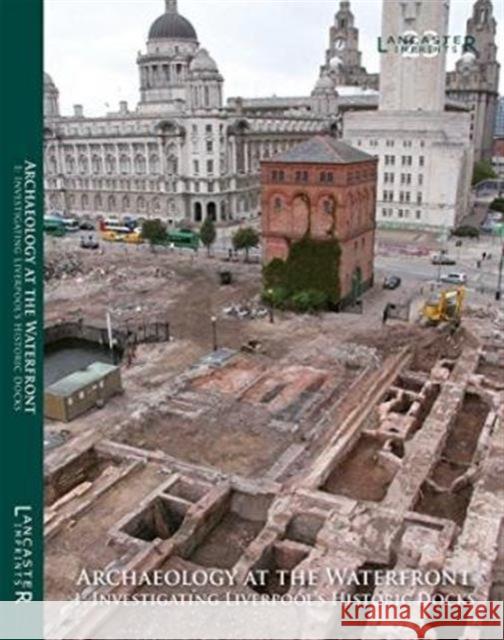 Archaeology at the Waterfront  vol 1 : Liverpool Docks Richard A. Gregory Caroline Raynor Mark H. Adams 9781907686184