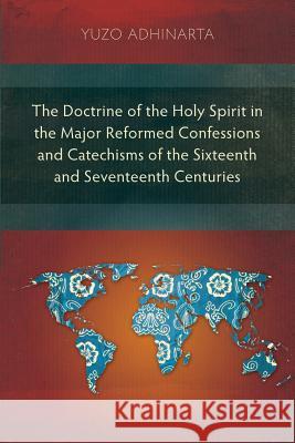 The Doctrine of the Holy Spirit in the Major Reformed Confessions and Catechisms of the Sixteenth and Seventeenth Centuries Yuzo Adhinarta 9781907713286 Langham Publishing