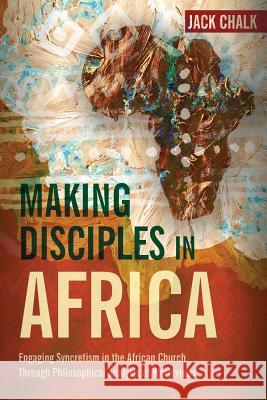 Making Disciples in Africa: Engaging Syncretism in the African Church Through Philosophical Analysis of Worldviews Jack Pryor Chalk 9781907713712 Langham Publishing