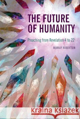 The Future of Humanity: Preaching from Revelation 4 to 22 Murray Robertson 9781907713835 Langham Publishing