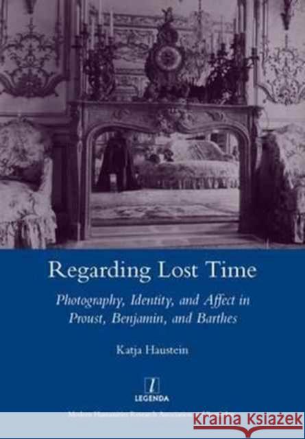 Regarding Lost Time : Photography, Identity and Affect in Proust, Benjamin, and Barthes Katja Haustein   9781907747915