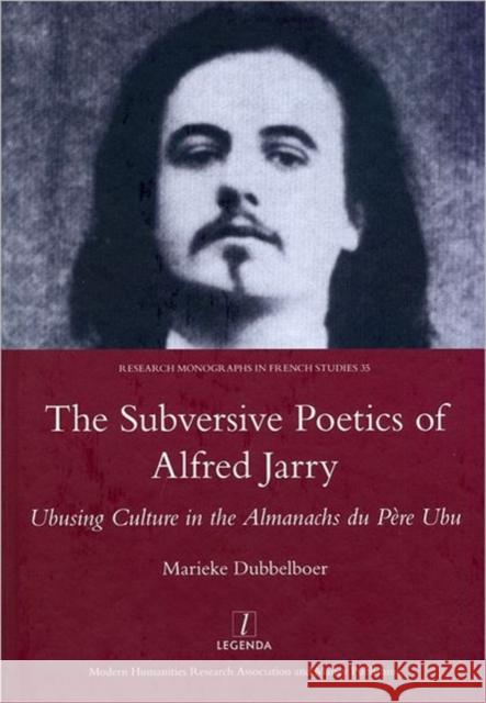 The Subversive Poetics of Alfred Jarry: Ubusing Culture in the Almanachs Du Pere Ubu Dubbelboer, Marieke 9781907747984 Legenda