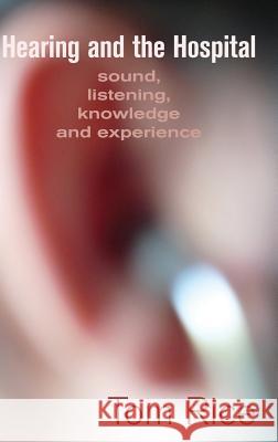 Hearing and the Hospital: Sound, Listening, Knowledge and Experience Rice, Tom 9781907774249 Sean Kingston Publishing