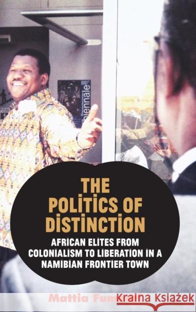 The Politics of Distinction: African Elites from Colonialism to Liberation in a Namibian Frontier Town Mattia Fumanti   9781907774461