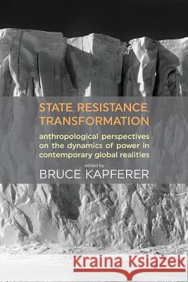 State, Resistance, Transformation: Anthropological Perspectives on the Dynamics of Power in Contemporary Global Realities Bruce Kapferer 9781907774492