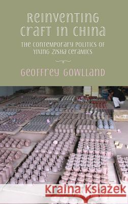 Reinventing craft in China: The Contemporary Politics of Yixing Zisha Ceramics Geoffrey Gowlland 9781907774980 Sean Kingston Publishing