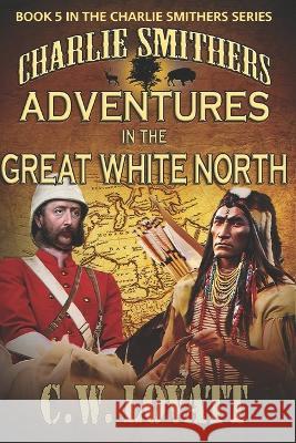 Charlie Smithers: Adventures in The Great White North C. W. Lovatt 9781907954832 Wild Wolf Publishing