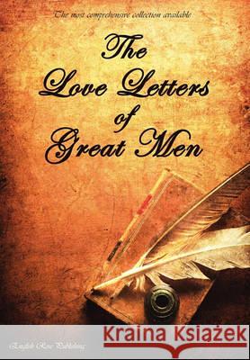 The Love Letters of Great Men - the Most Comprehensive Collection Available Prince Albert, Napoleon Bonaparte, D. H. Lawrence and many many more 9781907960055 English Rose Publishing