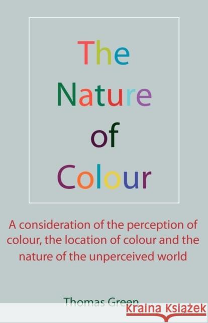 The Nature of Colour: A consideration of the perception of colour, the location of colour and the nature of the unperceived world Green, Thomas 9781907962028